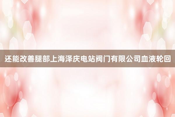 还能改善腿部上海泽庆电站阀门有限公司血液轮回