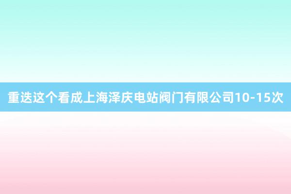 重迭这个看成上海泽庆电站阀门有限公司10-15次